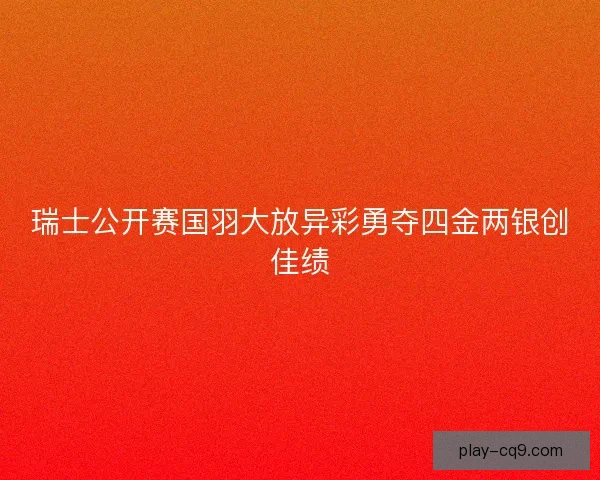瑞士公开赛国羽大放异彩勇夺四金两银创佳绩