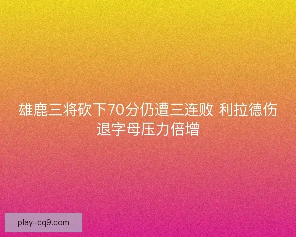 雄鹿三将砍下70分仍遭三连败 利拉德伤退字母压力倍增