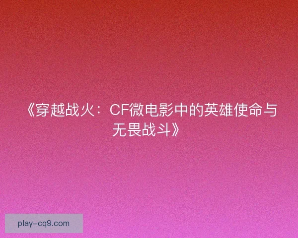 《穿越战火：CF微电影中的英雄使命与无畏战斗》