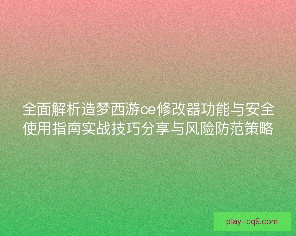 全面解析造梦西游ce修改器功能与安全使用指南实战技巧分享与风险防范策略