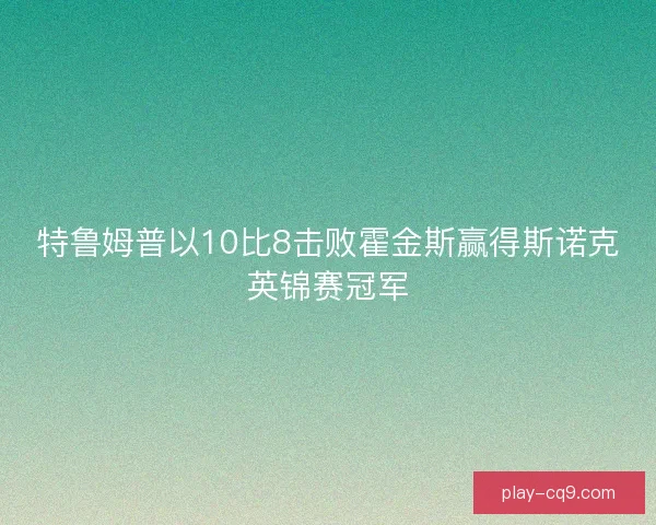 特鲁姆普以10比8击败霍金斯赢得斯诺克英锦赛冠军 特鲁姆普以10比8击败霍金斯赢得斯诺克英锦赛冠军