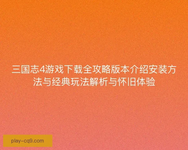 三国志4游戏下载全攻略版本介绍安装方法与经典玩法解析与怀旧体验