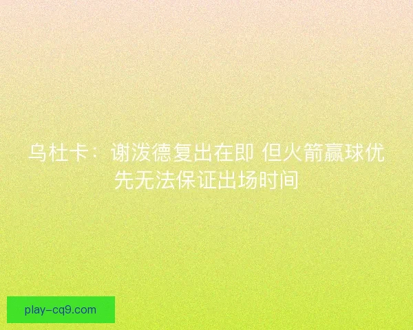 乌杜卡：谢泼德复出在即 但火箭赢球优先无法保证出场时间
