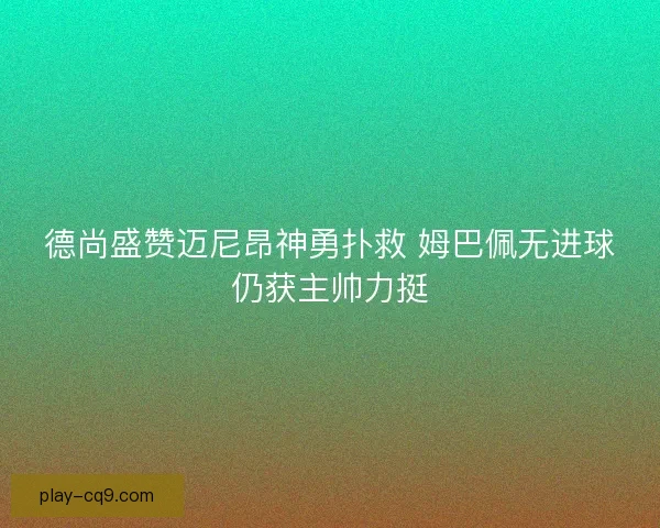 德尚盛赞迈尼昂神勇扑救 姆巴佩无进球仍获主帅力挺