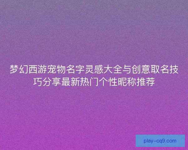 梦幻西游宠物名字灵感大全与创意取名技巧分享最新热门个性昵称推荐