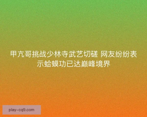 甲亢哥挑战少林寺武艺切磋 网友纷纷表示蛤蟆功已达巅峰境界