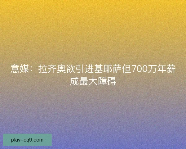 意媒:拉齐奥欲引进基耶萨但700万年薪成最大障碍 意媒:拉齐奥欲引进基耶萨但700万年薪成最大障碍