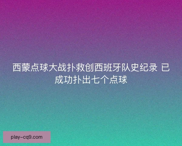 西蒙点球大战扑救创西班牙队史纪录 已成功扑出七个点球