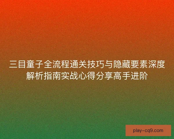 三目童子全流程通关技巧与隐藏要素深度解析指南实战心得分享高手进阶