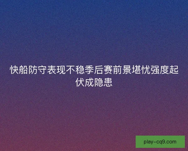 快船防守表现不稳季后赛前景堪忧强度起伏成隐患 快船防守表现不稳季后赛前景堪忧强度起伏成隐患
