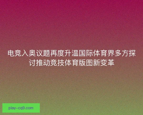 电竞入奥议题再度升温国际体育界多方探讨推动竞技体育版图新变革 电竞入奥议题再度升温国际体育界多方探讨推动竞技体育版图新变革