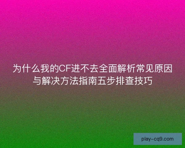 为什么我的CF进不去全面解析常见原因与解决方法指南五步排查技巧