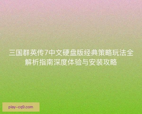 三国群英传7中文硬盘版经典策略玩法全解析指南深度体验与安装攻略 三国群英传7中文硬盘版经典策略玩法全解析指南深度体验与安装攻略