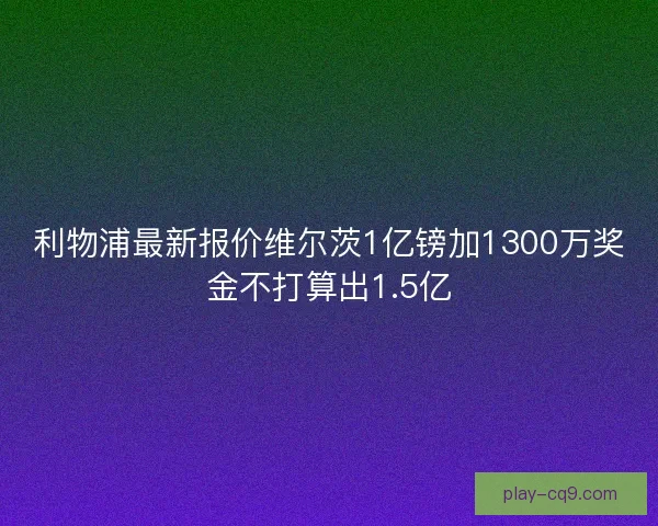 利物浦最新报价维尔茨1亿镑加1300万奖金不打算出1.5亿 利物浦最新报价维尔茨1亿镑加1300万奖金不打算出1.5亿