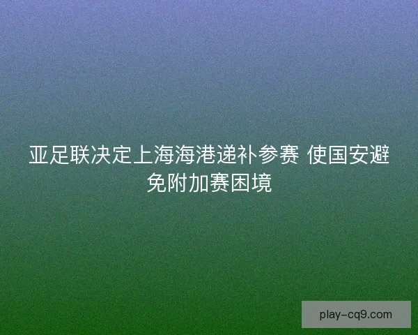 亚足联决定上海海港递补参赛 使国安避免附加赛困境