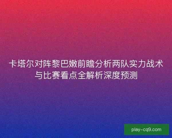 卡塔尔对阵黎巴嫩前瞻分析两队实力战术与比赛看点全解析深度预测