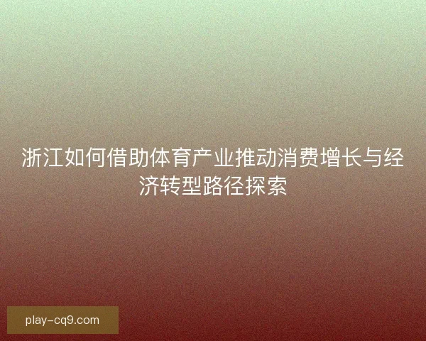 浙江如何借助体育产业推动消费增长与经济转型路径探索