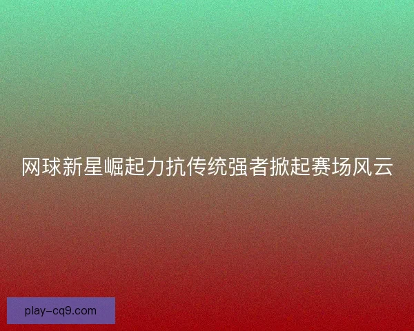 网球新星崛起力抗传统强者掀起赛场风云