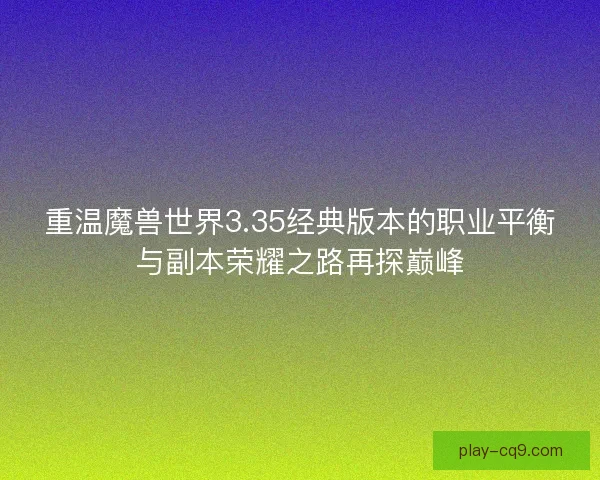 重温魔兽世界3.35经典版本的职业平衡与副本荣耀之路再探巅峰