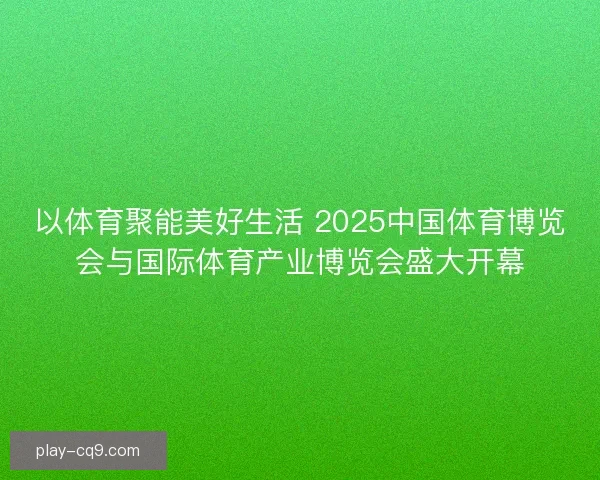 以体育聚能美好生活 2025中国体育博览会与国际体育产业博览会盛大开幕