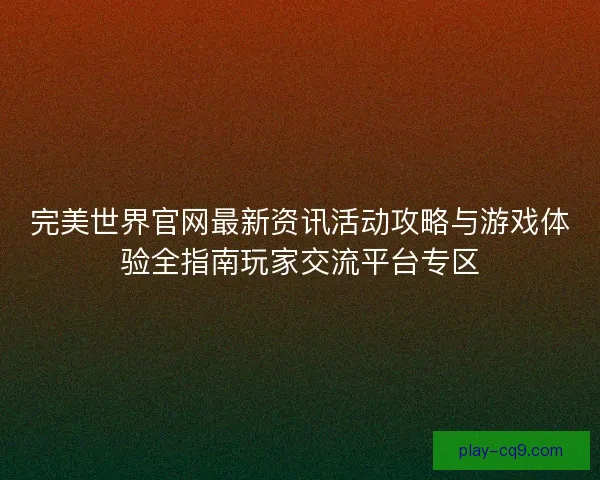 完美世界官网最新资讯活动攻略与游戏体验全指南玩家交流平台专区