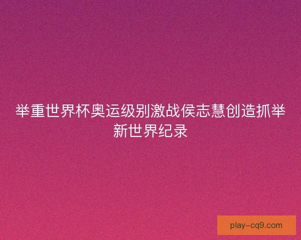 举重世界杯奥运级别激战侯志慧创造抓举新世界纪录