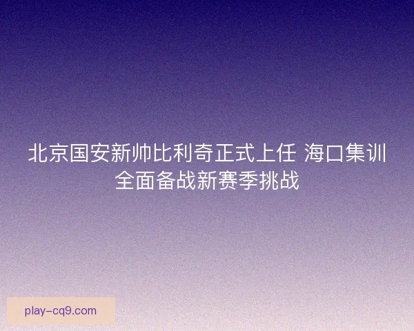 北京国安新帅比利奇正式上任 海口集训全面备战新赛季挑战